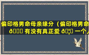 偏印格男命母亲缘分（偏印格男命 🐞 有没有真正爱 🦟 一个人）